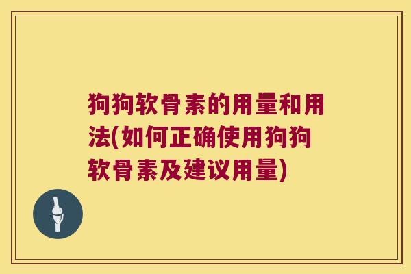 狗狗软骨素的用量和用法(如何正确使用狗狗软骨素及建议用量) 狗狗软骨素的用量和用法(如何正确使用狗狗软骨素及建议用量)