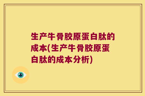 生产牛骨胶原蛋白肽的成本(生产牛骨胶原蛋白肽的成本分析) 生产牛骨胶原蛋白肽的成本(生产牛骨胶原蛋白肽的成本分析)