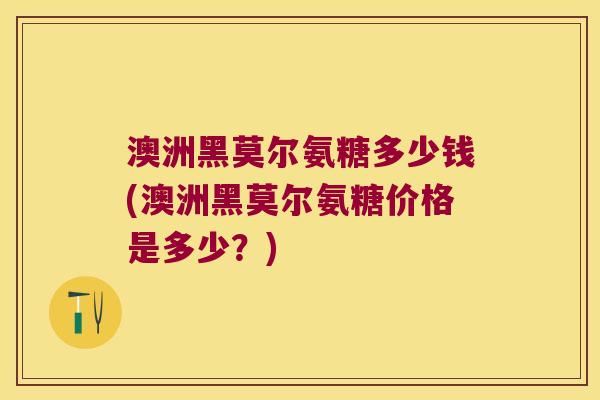 澳洲黑莫尔氨糖多少钱(澳洲黑莫尔氨糖价格是多少?) 澳洲黑莫尔氨糖多少钱(澳洲黑莫尔氨糖价格是多少?)