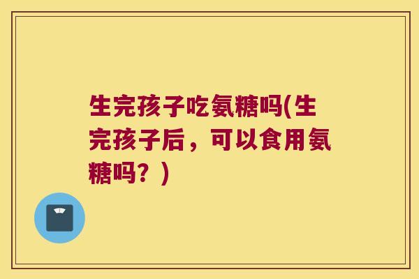 生完孩子吃氨糖吗(生完孩子后,可以食用氨糖吗?) 生完孩子吃氨糖吗(生完孩子后,可以食用氨糖吗?)