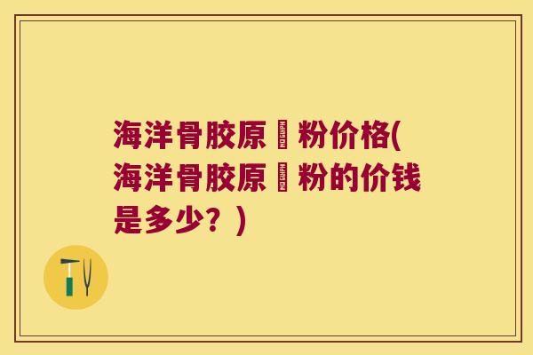 海洋骨胶原肰粉价格(海洋骨胶原肰粉的价钱是多少?) 海洋骨胶原肰粉价格(海洋骨胶原肰粉的价钱是多少?)