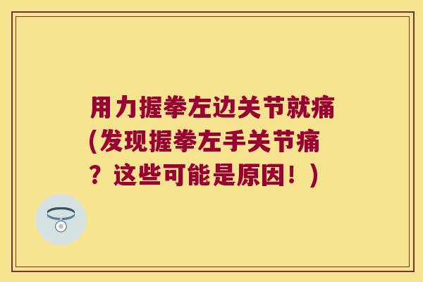 用力握拳左边关节就痛(发现握拳左手关节痛？这些可能是原因！)