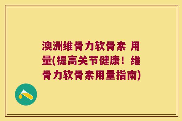 澳洲维骨力软骨素 用量(提高关节健康!维骨力软骨素用量指南) 澳洲维骨力软骨素 用量(提高关节健康!维骨力软骨素用量指南)