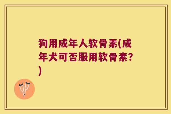 狗用成年人软骨素(成年犬可否服用软骨素?) 狗用成年人软骨素(成年犬可否服用软骨素?)