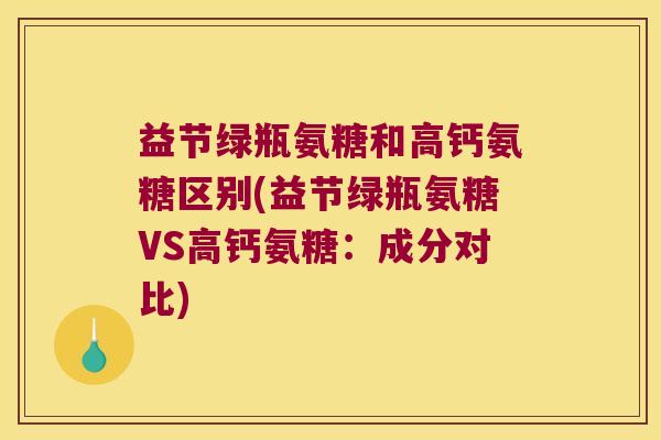 益节绿瓶氨糖和高钙氨糖区别(益节绿瓶氨糖VS高钙氨糖:成分对比) 益节绿瓶氨糖和高钙氨糖区别(益节绿瓶氨糖VS高钙氨糖:成分对比)