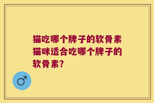 猫吃哪个牌子的软骨素猫咪适合吃哪个牌子的软骨素？