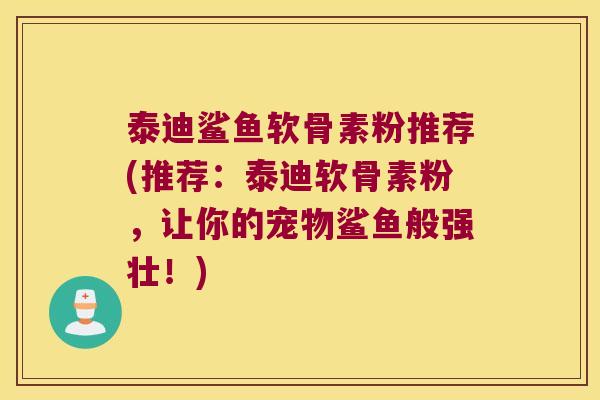 泰迪鲨鱼软骨素粉推荐(推荐:泰迪软骨素粉,让你的宠物鲨鱼般强壮!) 泰迪鲨鱼软骨素粉推荐(推荐:泰迪软骨素粉,让你的宠物鲨鱼般强壮!)