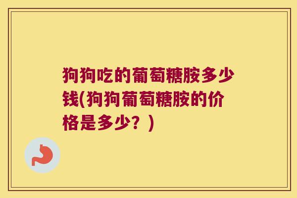 狗狗吃的葡萄糖胺多少钱(狗狗葡萄糖胺的价格是多少?) 狗狗吃的葡萄糖胺多少钱(狗狗葡萄糖胺的价格是多少?)
