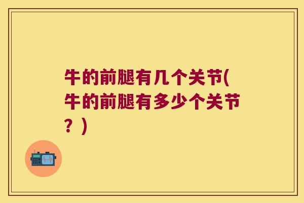 牛的前腿有几个关节(牛的前腿有多少个关节？)