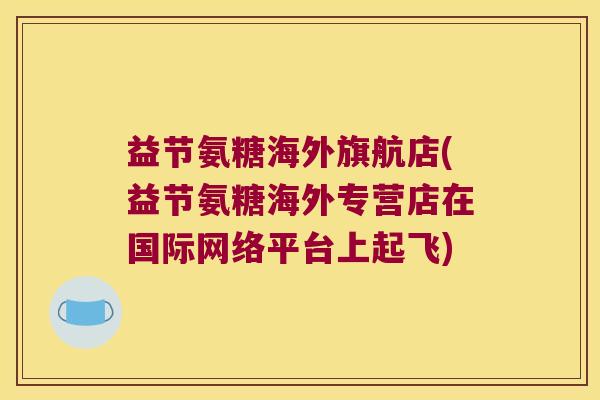 益节氨糖海外旗航店(益节氨糖海外专营店在国际网络平台上起飞)