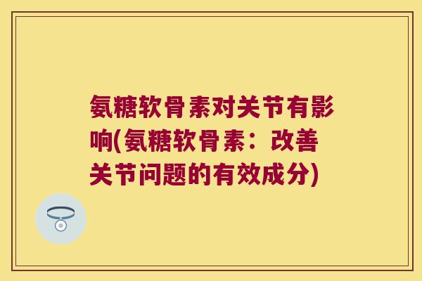 氨糖软骨素对关节有影响(氨糖软骨素:改善关节问题的有效成分) 氨糖软骨素对关节有影响(氨糖软骨素:改善关节问题的有效成分)