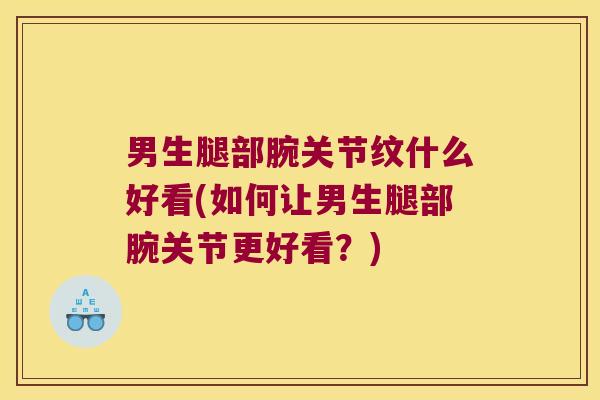 男生腿部腕关节纹什么好看(如何让男生腿部腕关节更好看？)