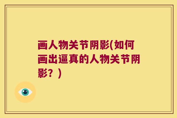 画人物关节阴影(如何画出逼真的人物关节阴影?) 画人物关节阴影(如何画出逼真的人物关节阴影?)