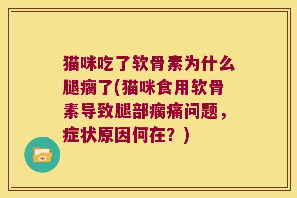 猫咪吃了软骨素为什么腿瘸了(猫咪食用软骨素导致腿部瘸痛问题，症状原因何在？)