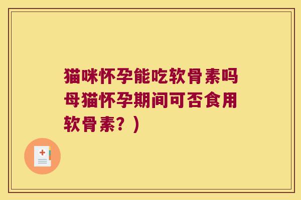 猫咪怀孕能吃软骨素吗母猫怀孕期间可否食用软骨素?) 猫咪怀孕能吃软骨素吗母猫怀孕期间可否食用软骨素?)