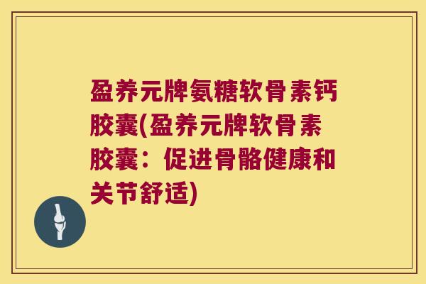 盈养元牌氨糖软骨素钙胶囊(盈养元牌软骨素胶囊:促进骨骼健康和关节舒适) 盈养元牌氨糖软骨素钙胶囊(盈养元牌软骨素胶囊:促进骨骼健康和关节舒适)
