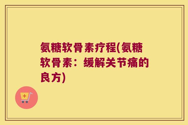 氨糖软骨素疗程(氨糖软骨素：缓解关节痛的良方)