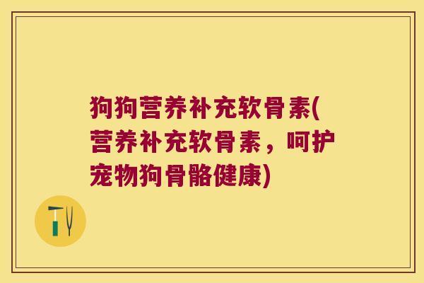 狗狗营养补充软骨素(营养补充软骨素,呵护宠物狗骨骼健康) 狗狗营养补充软骨素(营养补充软骨素,呵护宠物狗骨骼健康)