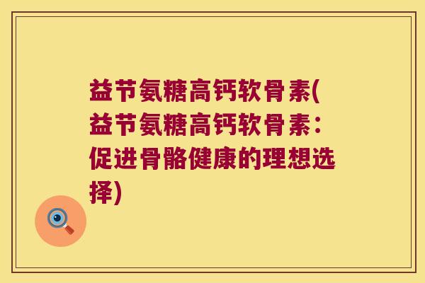 益节氨糖高钙软骨素(益节氨糖高钙软骨素:促进骨骼健康的理想选择) 益节氨糖高钙软骨素(益节氨糖高钙软骨素:促进骨骼健康的理想选择)