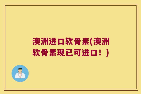 澳洲进口软骨素(澳洲软骨素现已可进口!) 澳洲进口软骨素(澳洲软骨素现已可进口!)