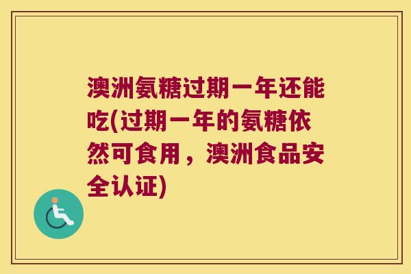 澳洲氨糖过期一年还能吃(过期一年的氨糖依然可食用，澳洲食品安全认证)