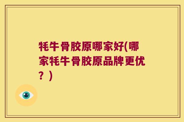 牦牛骨胶原哪家好(哪家牦牛骨胶原品牌更优？)