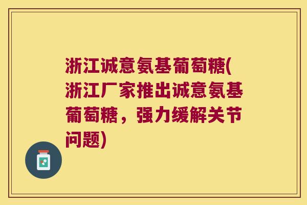 浙江诚意氨基葡萄糖(浙江厂家推出诚意氨基葡萄糖,强力缓解关节问题) 浙江诚意氨基葡萄糖(浙江厂家推出诚意氨基葡萄糖,强力缓解关节问题)