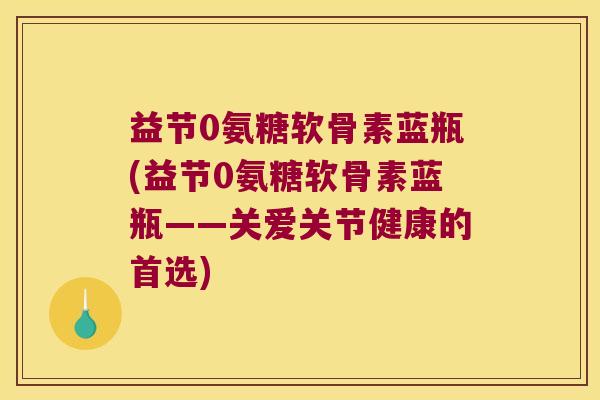 益节0氨糖软骨素蓝瓶(益节0氨糖软骨素蓝瓶——关爱关节健康的首选)