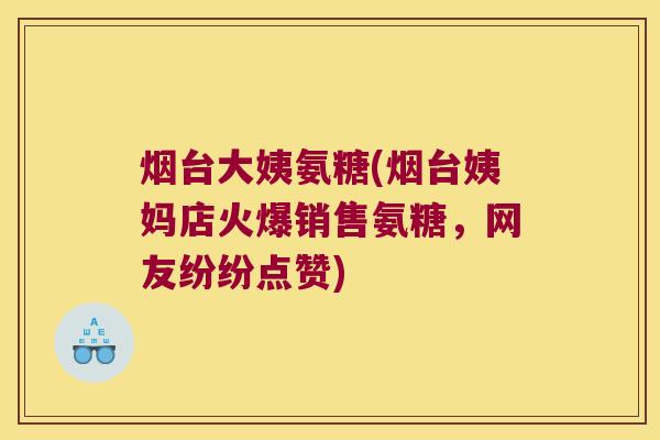 烟台大姨氨糖(烟台姨妈店火爆销售氨糖,网友纷纷点赞) 烟台大姨氨糖(烟台姨妈店火爆销售氨糖,网友纷纷点赞)