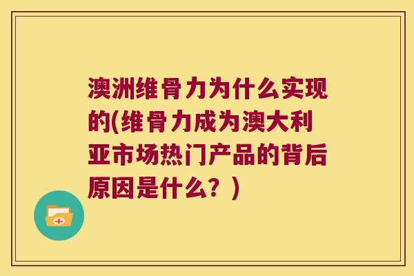 澳洲维骨力为什么实现的(维骨力成为澳大利亚市场热门产品的背后原因是什么？)