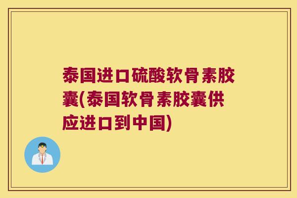 泰国进口硫酸软骨素胶囊(泰国软骨素胶囊供应进口到中国) 泰国进口硫酸软骨素胶囊(泰国软骨素胶囊供应进口到中国)