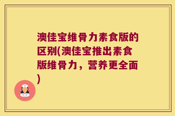 澳佳宝维骨力素食版的区别(澳佳宝推出素食版维骨力,营养更全面) 澳佳宝维骨力素食版的区别(澳佳宝推出素食版维骨力,营养更全面)