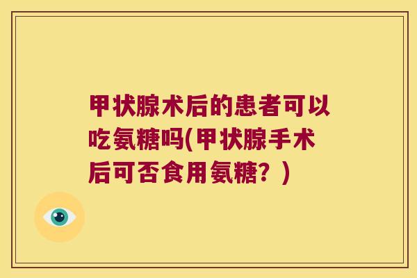 术后的患者可以吃氨糖吗(手术后可否食用氨糖？)
