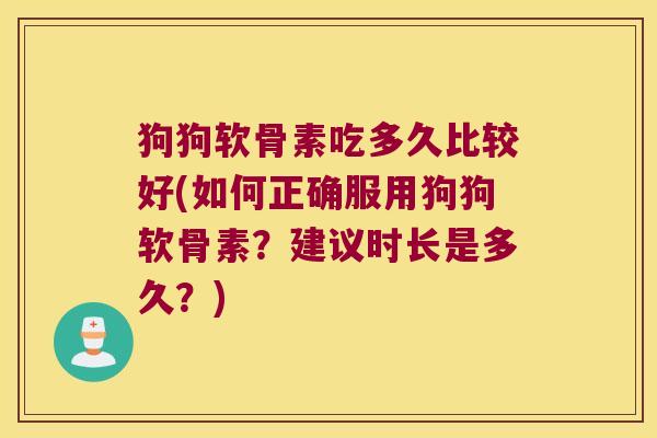狗狗软骨素吃多久比较好(如何正确服用狗狗软骨素？建议时长是多久？)