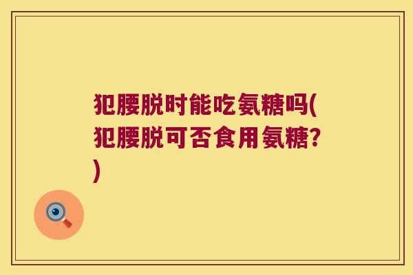 犯腰脱时能吃氨糖吗(犯腰脱可否食用氨糖？)