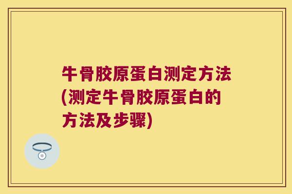牛骨胶原蛋白测定方法(测定牛骨胶原蛋白的方法及步骤) 牛骨胶原蛋白测定方法(测定牛骨胶原蛋白的方法及步骤)
