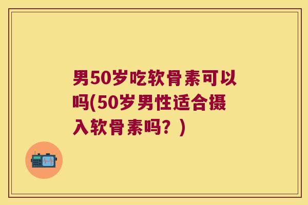 男50岁吃软骨素可以吗(50岁男性适合摄入软骨素吗?) 男50岁吃软骨素可以吗(50岁男性适合摄入软骨素吗?)