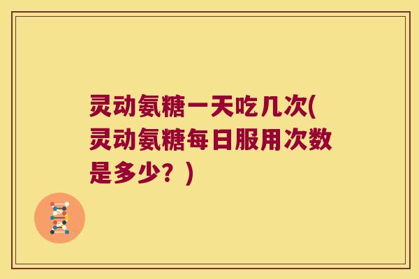 灵动氨糖一天吃几次(灵动氨糖每日服用次数是多少?) 灵动氨糖一天吃几次(灵动氨糖每日服用次数是多少?)