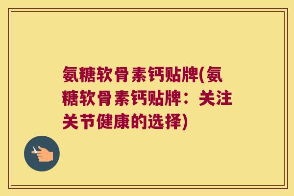 氨糖软骨素钙贴牌(氨糖软骨素钙贴牌:关注关节健康的选择) 氨糖软骨素钙贴牌(氨糖软骨素钙贴牌:关注关节健康的选择)