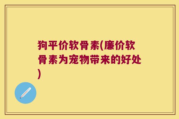 狗平价软骨素(廉价软骨素为宠物带来的好处)