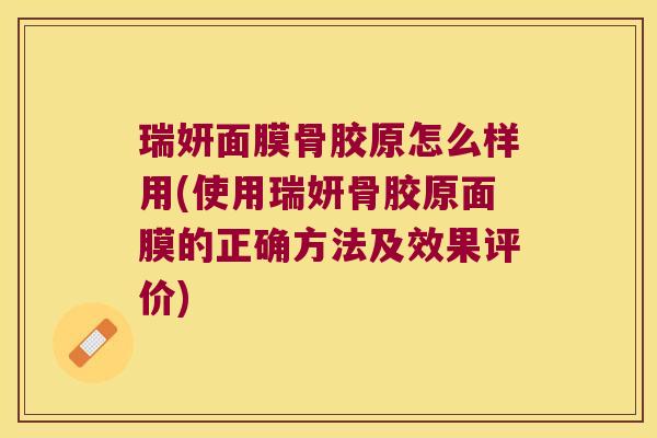 瑞妍面膜骨胶原怎么样用(使用瑞妍骨胶原面膜的正确方法及效果评价) 瑞妍面膜骨胶原怎么样用(使用瑞妍骨胶原面膜的正确方法及效果评价)
