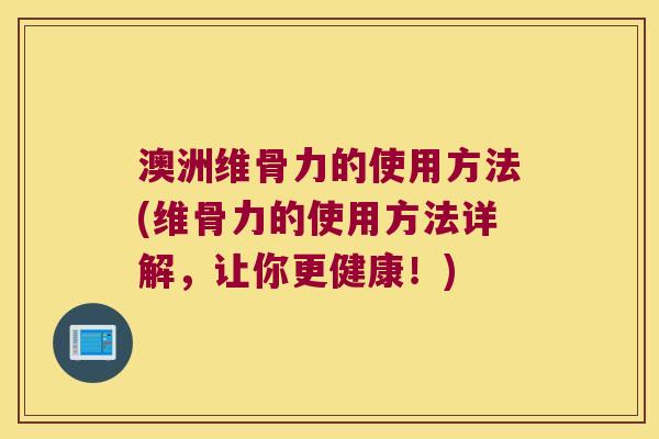 澳洲维骨力的使用方法(维骨力的使用方法详解,让你更健康!) 澳洲维骨力的使用方法(维骨力的使用方法详解,让你更健康!)