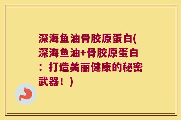 深海鱼油骨胶原蛋白(深海鱼油+骨胶原蛋白:打造美丽健康的秘密武器!) 深海鱼油骨胶原蛋白(深海鱼油+骨胶原蛋白:打造美丽健康的秘密武器!)