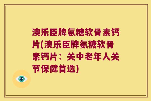 澳乐臣牌氨糖软骨素钙片(澳乐臣牌氨糖软骨素钙片:关中老年人关节保健首选) 澳乐臣牌氨糖软骨素钙片(澳乐臣牌氨糖软骨素钙片:关中老年人关节保健首选)
