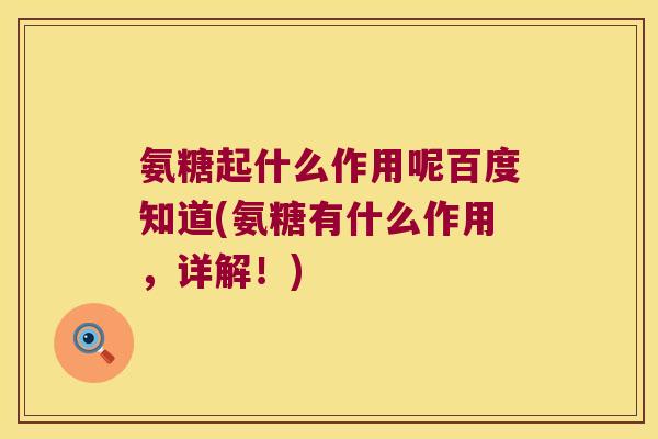氨糖起什么作用呢百度知道(氨糖有什么作用,详解!) 氨糖起什么作用呢百度知道(氨糖有什么作用,详解!)