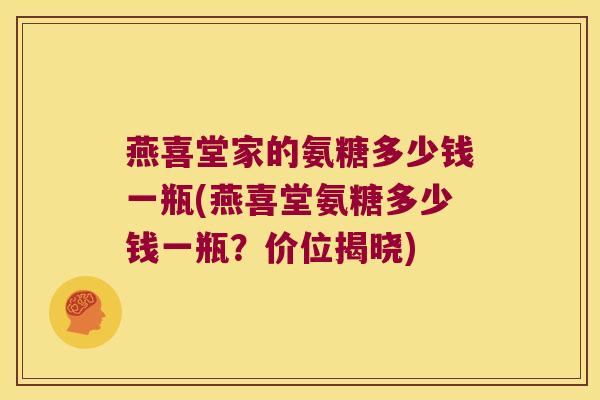 燕喜堂家的氨糖多少钱一瓶(燕喜堂氨糖多少钱一瓶？价位揭晓)