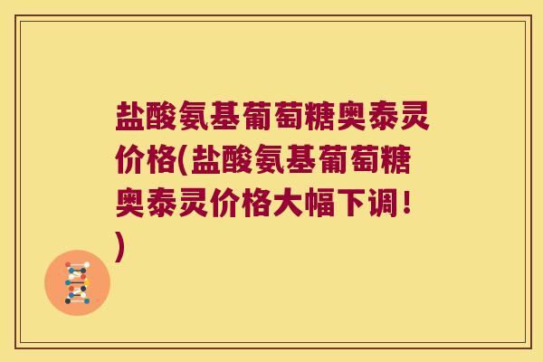 盐酸氨基葡萄糖奥泰灵价格(盐酸氨基葡萄糖奥泰灵价格大幅下调!) 盐酸氨基葡萄糖奥泰灵价格(盐酸氨基葡萄糖奥泰灵价格大幅下调!)