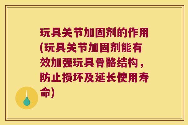 玩具关节加固剂的作用(玩具关节加固剂能有效加强玩具骨骼结构，防止损坏及延长使用寿命)