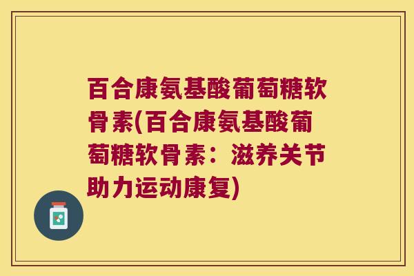 百合康氨基酸葡萄糖软骨素(百合康氨基酸葡萄糖软骨素：滋养关节助力运动康复)