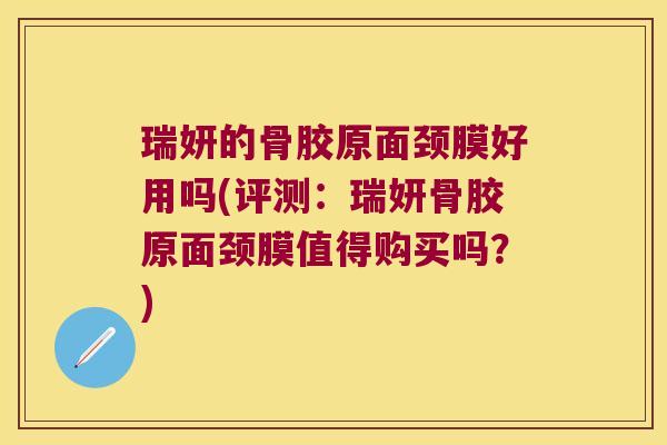 瑞妍的骨胶原面颈膜好用吗(评测：瑞妍骨胶原面颈膜值得购买吗？)